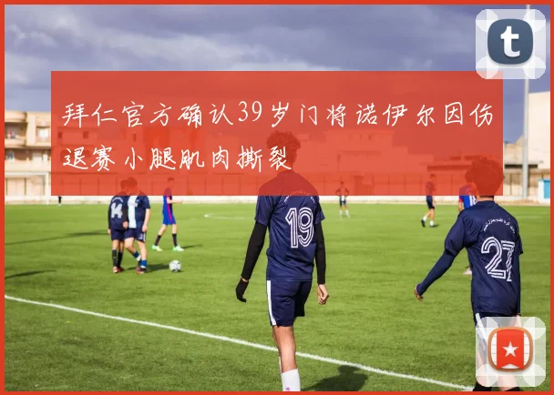 拜仁官方确认39岁门将诺伊尔因伤退赛小腿肌肉撕裂