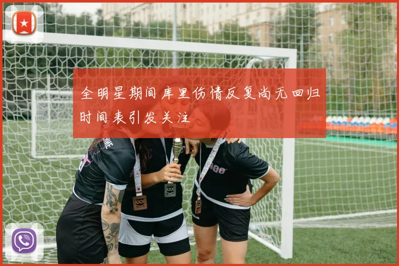 全明星期间库里伤情反复尚无回归时间表引发关注