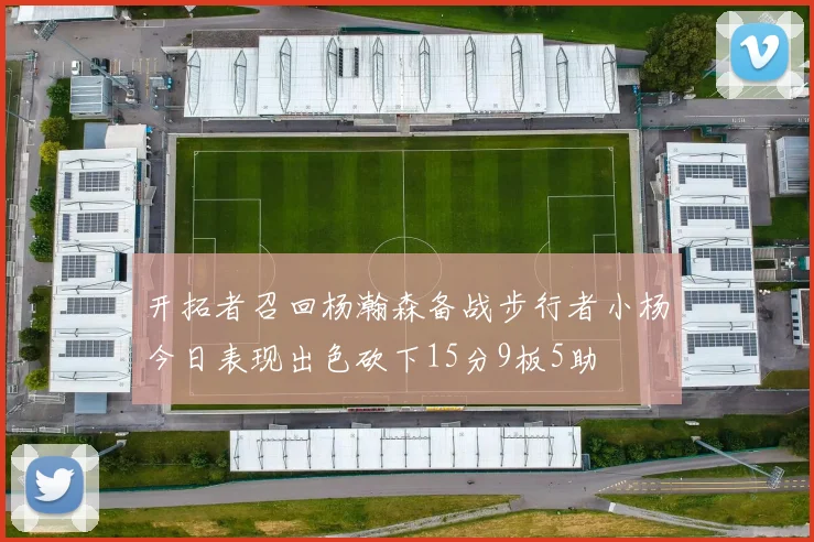 开拓者召回杨瀚森备战步行者小杨今日表现出色砍下15分9板5助