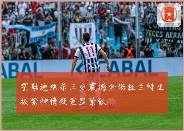 霍勒迪绝杀三分震撼全场杜兰特坐板凳神情凝重显紧张