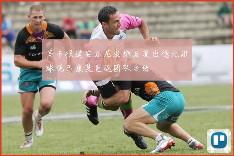 马卡报道安东尼发烧后复出德比进球现已康复重返团队合练