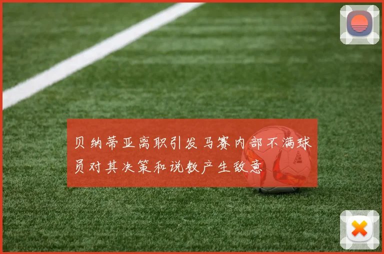 贝纳蒂亚离职引发马赛内部不满球员对其决策和说教产生敌意