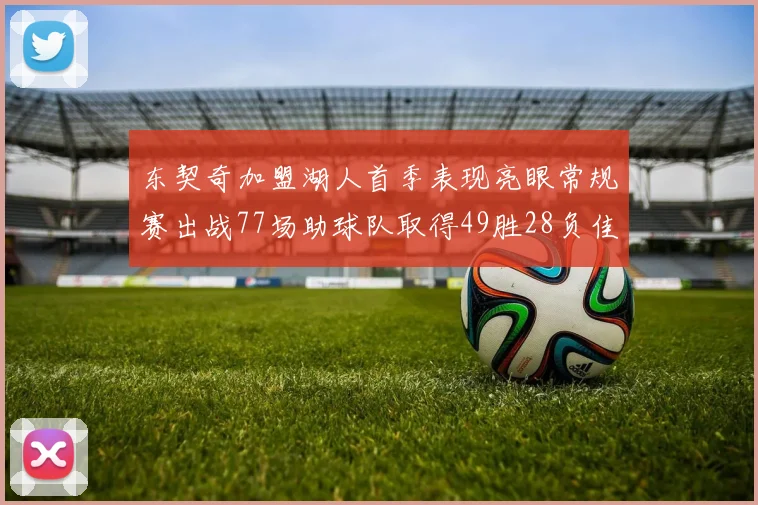 东契奇加盟湖人首季表现亮眼常规赛出战77场助球队取得49胜28负佳绩