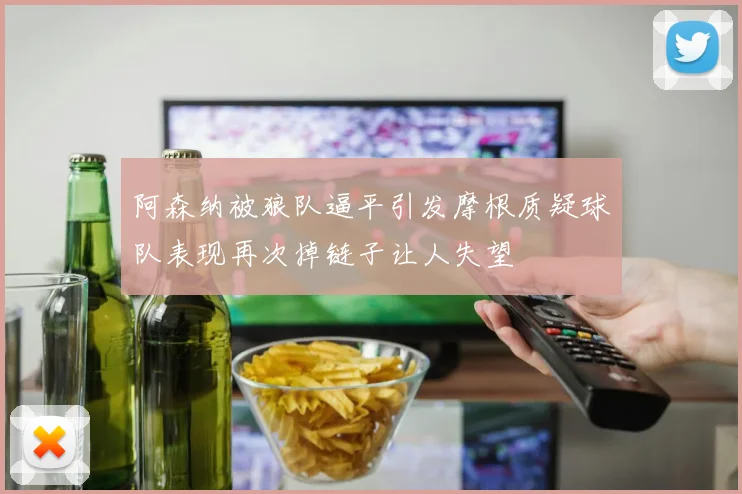 阿森纳被狼队逼平引发摩根质疑球队表现再次掉链子让人失望