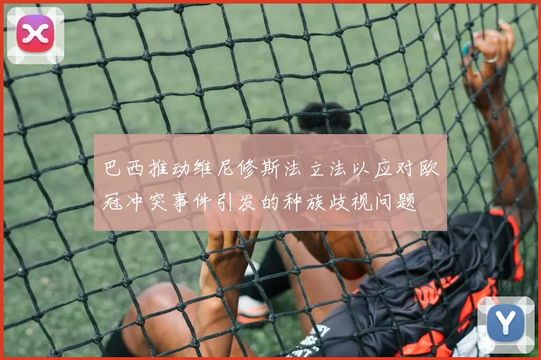 巴西推动维尼修斯法立法以应对欧冠冲突事件引发的种族歧视问题