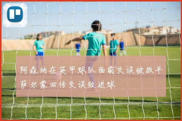 阿森纳在英甲球队面前失误被扳平萨尔蒙回传失误致进球