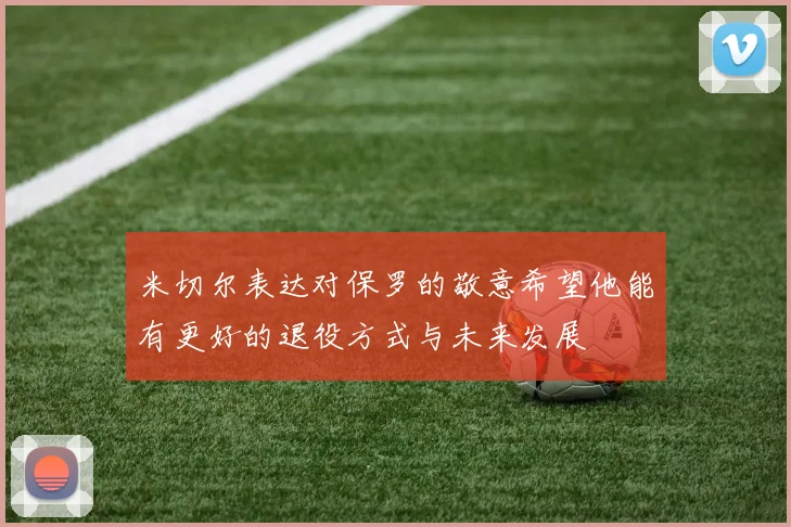 米切尔表达对保罗的敬意希望他能有更好的退役方式与未来发展