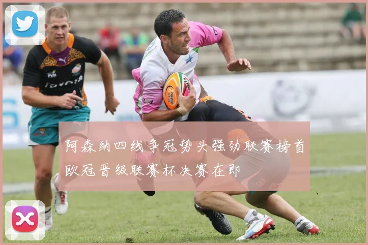阿森纳四线争冠势头强劲联赛榜首欧冠晋级联赛杯决赛在即