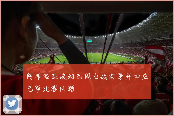 阿韦洛亚谈姆巴佩出战前景并回应巴萨比赛问题