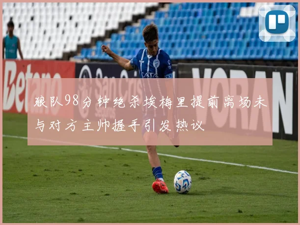 狼队98分钟绝杀埃梅里提前离场未与对方主帅握手引发热议