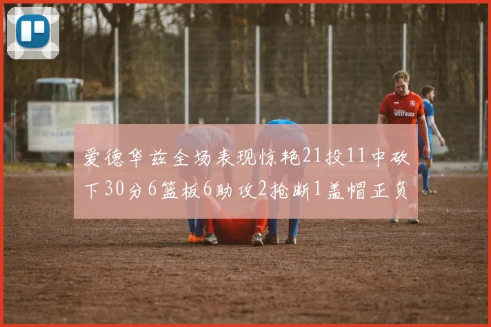 爱德华兹全场表现惊艳21投11中砍下30分6篮板6助攻2抢断1盖帽正负值高达22