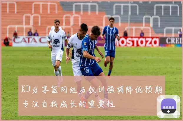 KD分享篮网经历教训强调降低预期专注自我成长的重要性