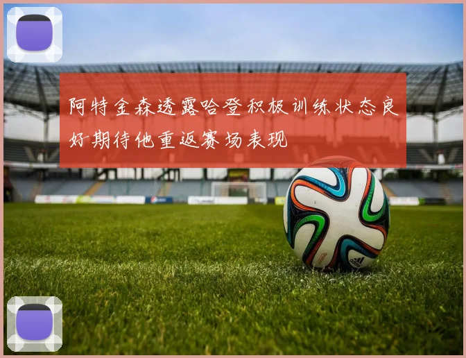 阿特金森透露哈登积极训练状态良好期待他重返赛场表现