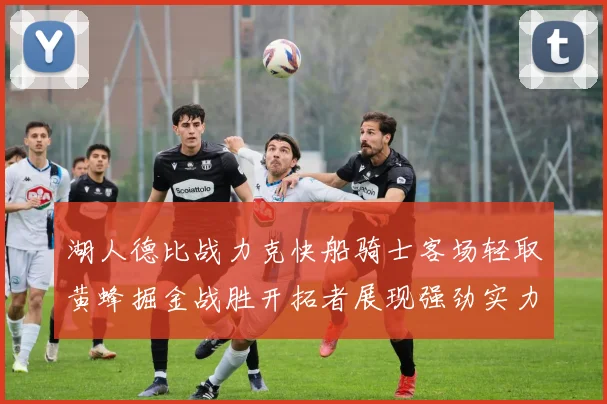 湖人德比战力克快船骑士客场轻取黄蜂掘金战胜开拓者展现强劲实力