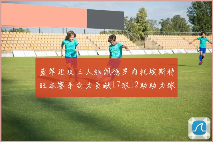 蓝军进攻三人组佩德罗内托埃斯特旺本赛季合力贡献17球12助助力球队争冠