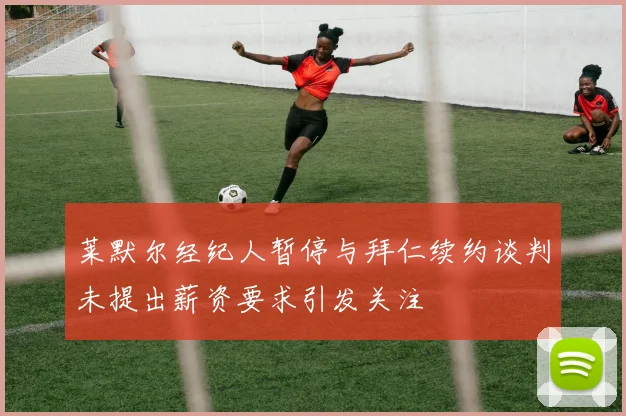 莱默尔经纪人暂停与拜仁续约谈判未提出薪资要求引发关注