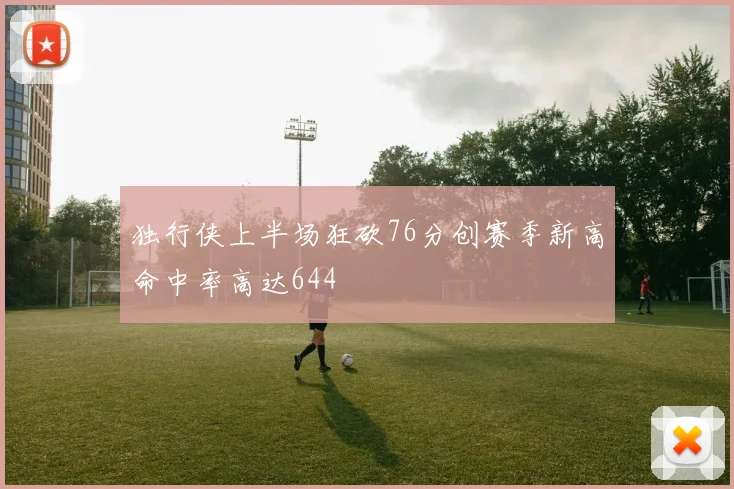 独行侠上半场狂砍76分创赛季新高命中率高达644