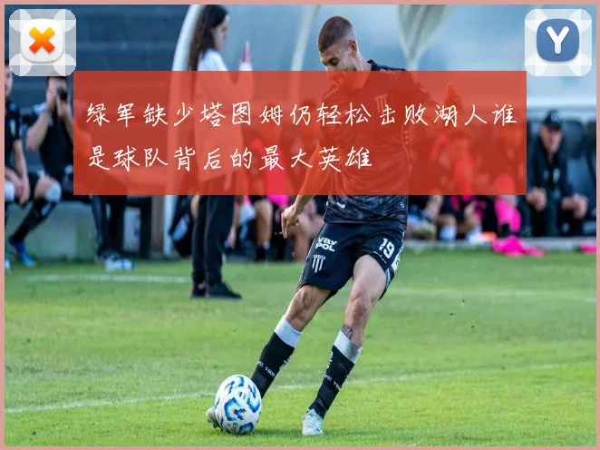 绿军缺少塔图姆仍轻松击败湖人谁是球队背后的最大英雄